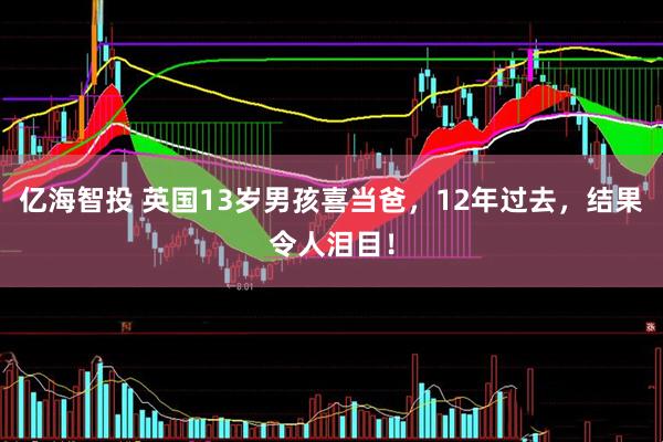 亿海智投 英国13岁男孩喜当爸，12年过去，结果令人泪目！