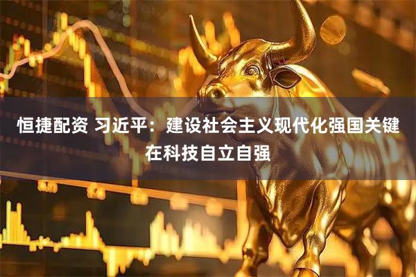 恒捷配资 习近平：建设社会主义现代化强国关键在科技自立自强