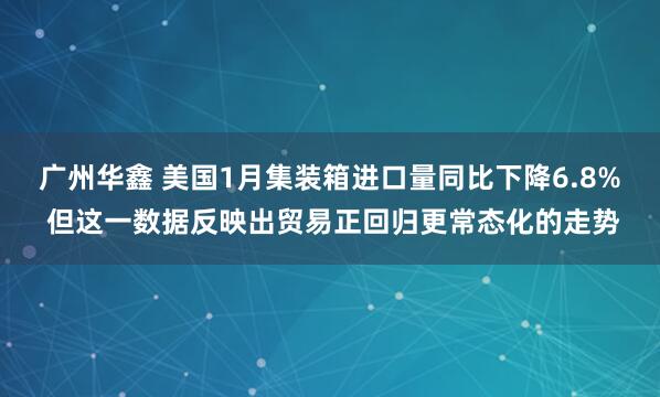 广州华鑫 美国1月集装箱进口量同比下降6.8% 但这一数据反映出贸易正回归更常态化的走势