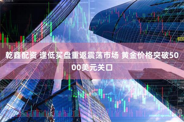 乾鑫配资 逢低买盘重返震荡市场 黄金价格突破5000美元关口