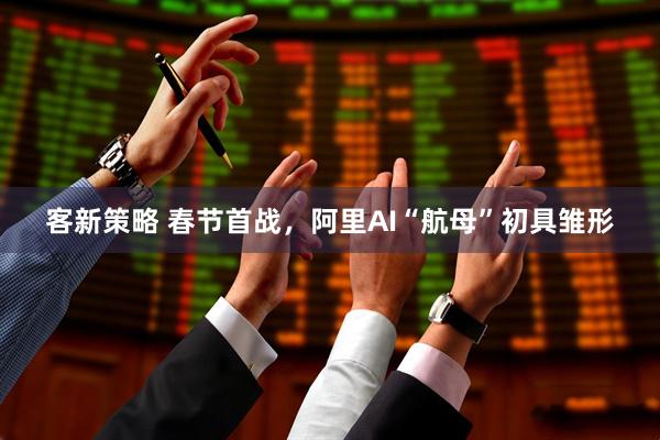 客新策略 春节首战，阿里AI“航母”初具雏形