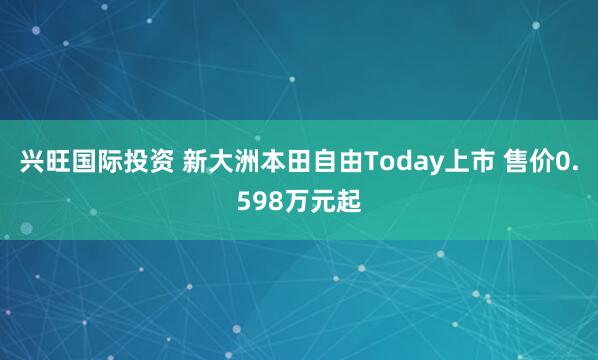 兴旺国际投资 新大洲本田自由Today上市 售价0.598万元起