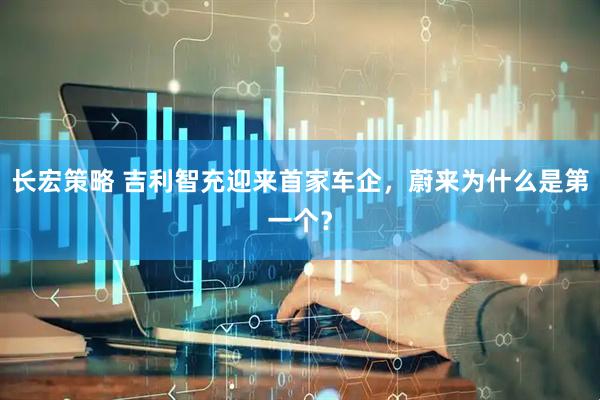 长宏策略 吉利智充迎来首家车企，蔚来为什么是第一个？