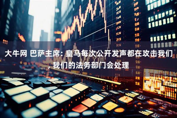大牛网 巴萨主席: 皇马每次公开发声都在攻击我们, 我们的法务部门会处理