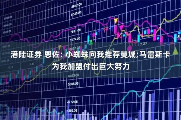 港陆证券 恩佐: 小蜘蛛向我推荐曼城;马雷斯卡为我加盟付出巨大努力