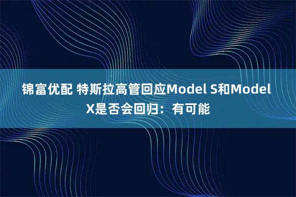 锦富优配 特斯拉高管回应Model S和Model X是否会回归：有可能