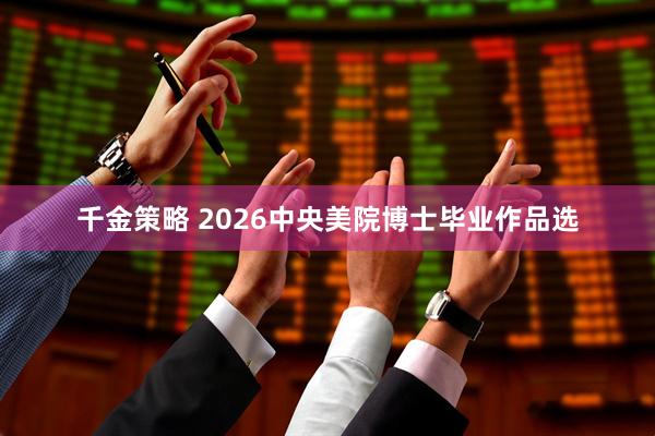 千金策略 2026中央美院博士毕业作品选