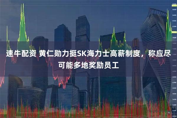 速牛配资 黄仁勋力挺SK海力士高薪制度，称应尽可能多地奖励员工