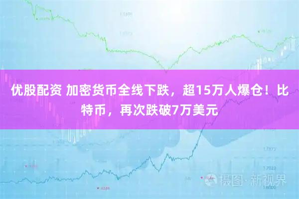 优股配资 加密货币全线下跌，超15万人爆仓！比特币，再次跌破7万美元