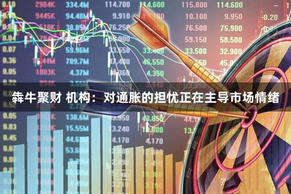 犇牛聚财 机构：对通胀的担忧正在主导市场情绪