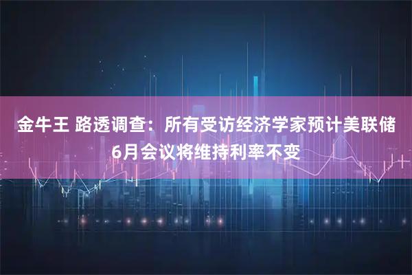 金牛王 路透调查：所有受访经济学家预计美联储6月会议将维持利率不变