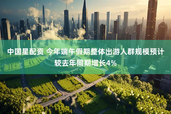 中国星配资 今年端午假期整体出游人群规模预计较去年同期增长4%