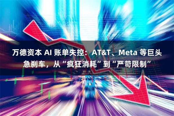 万德资本 AI 账单失控：AT&T、Meta 等巨头急刹车，从“疯狂消耗”到“严苛限制”
