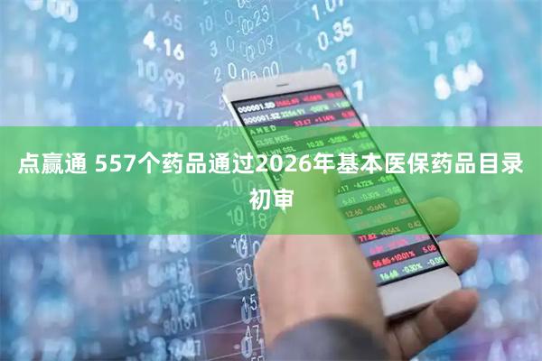 点赢通 557个药品通过2026年基本医保药品目录初审