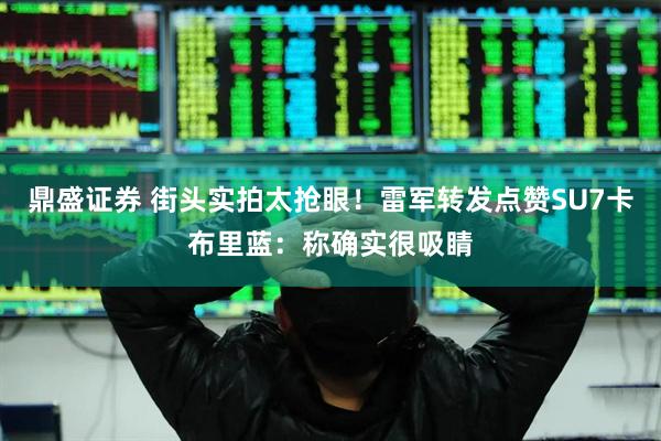 鼎盛证券 街头实拍太抢眼！雷军转发点赞SU7卡布里蓝：称确实很吸睛
