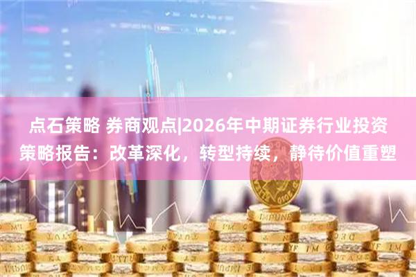 点石策略 券商观点|2026年中期证券行业投资策略报告：改革深化，转型持续，静待价值重塑
