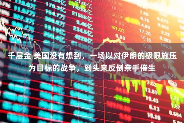千层金 美国没有想到，一场以对伊朗的极限施压为目标的战争，到头来反倒亲手催生