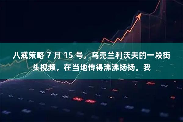 八戒策略 7 月 15 号，乌克兰利沃夫的一段街头视频，在当地传得沸沸扬扬。我
