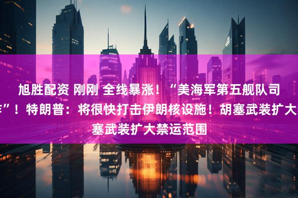 旭胜配资 刚刚 全线暴涨！“美海军第五舰队司令部爆炸”！特朗普：将很快打击伊朗核设施！胡塞武装扩大禁运范围