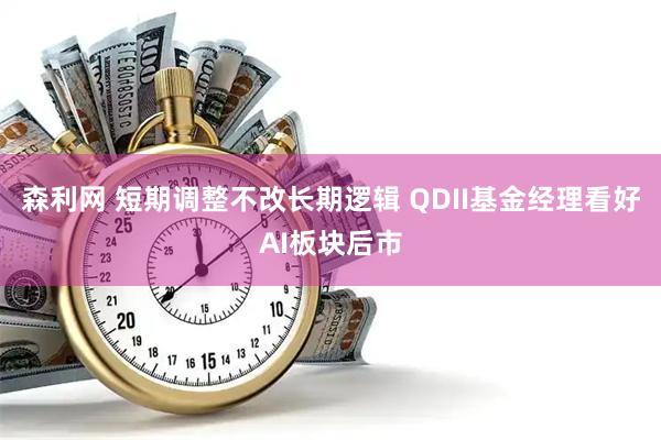森利网 短期调整不改长期逻辑 QDII基金经理看好AI板块后市