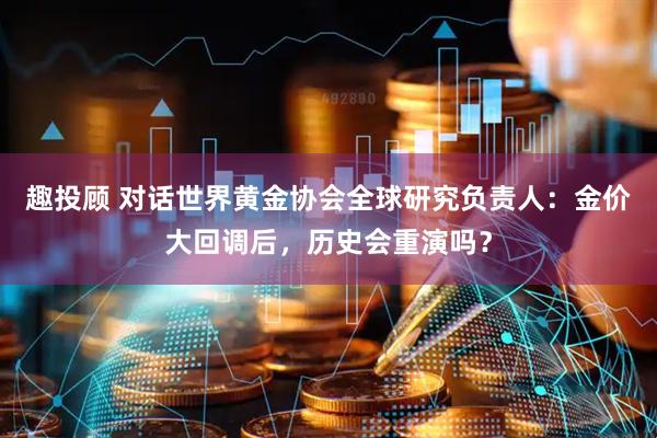 趣投顾 对话世界黄金协会全球研究负责人：金价大回调后，历史会重演吗？