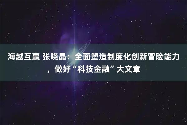 海越互赢 张晓晶：全面塑造制度化创新冒险能力，做好“科技金融”大文章