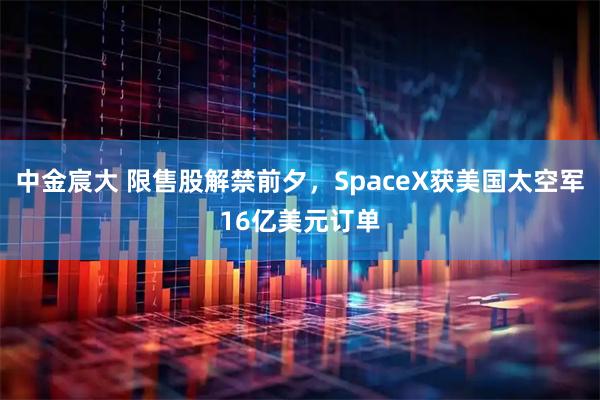 中金宸大 限售股解禁前夕，SpaceX获美国太空军16亿美元订单