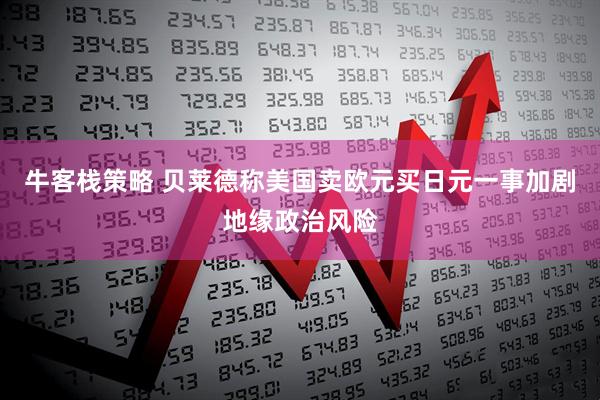 牛客栈策略 贝莱德称美国卖欧元买日元一事加剧地缘政治风险