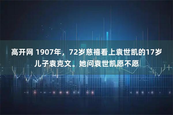 高开网 1907年，72岁慈禧看上袁世凯的17岁儿子袁克文。她问袁世凯愿不愿