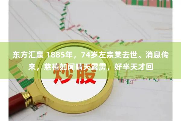 东方汇赢 1885年，74岁左宗棠去世。消息传来，慈禧如闻晴天霹雳，好半天才回