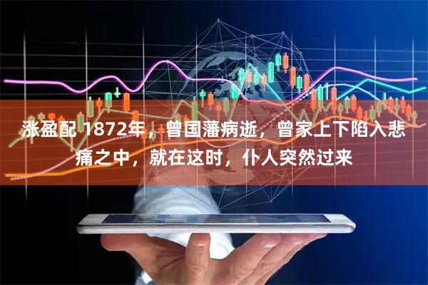 涨盈配 1872年，曾国藩病逝，曾家上下陷入悲痛之中，就在这时，仆人突然过来