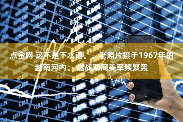 点金网 这不是下水道。。老照片摄于1967年的越南河内。 越战期间美军频繁轰